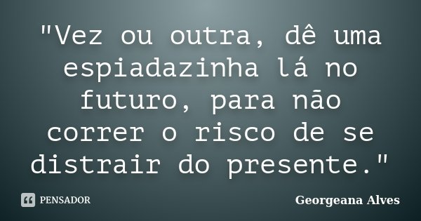 "Vez ou outra, dê uma espiadazinha lá no futuro, para não correr o risco de se distrair do presente."... Frase de Georgeana Alves.