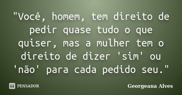 "Você, homem, tem direito de pedir quase tudo o que quiser, mas a mulher tem o direito de dizer 'sim' ou 'não' para cada pedido seu."... Frase de Georgeana Alves.