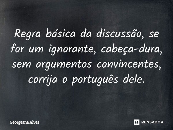Regra básica da discussão, se for um ignorante, cabeça-dura, sem argumentos convincentes, corrija o português dele.... Frase de Georgeana Alves.