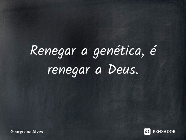 Renegar a genética, é renegar a Deus.... Frase de Georgeana Alves.
