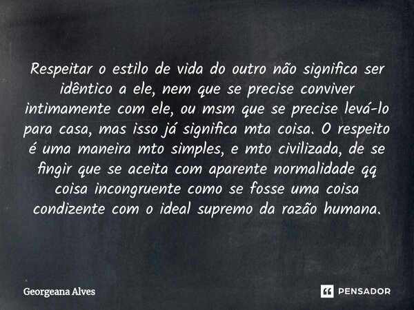 ⁠Respeitar o estilo de vida do outro não significa ser idêntico a ele, nem que se precise conviver intimamente com ele, ou msm que se precise levá-lo para casa,... Frase de Georgeana Alves.