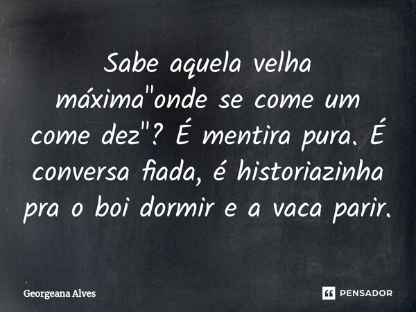 ⁠Sabe aquela velha máxima "onde se come um come dez"? É mentira pura. É conversa fiada, é historiazinha pra o boi dormir e a vaca parir.... Frase de Georgeana Alves.