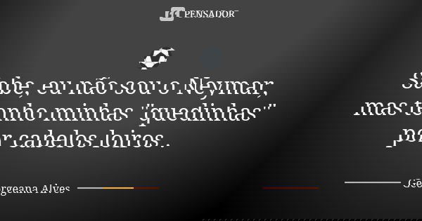⚽ Sabe, eu não sou o Neymar, mas tenho minhas "quedinhas" por cabelos loiros .... Frase de Georgeana Alves.