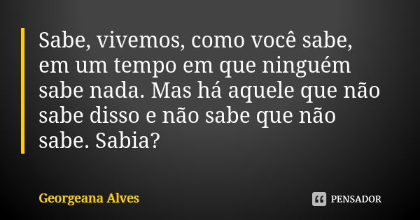 Sabe, vivemos, como você sabe, em um tempo em que ninguém sabe nada. Mas há aquele que não sabe disso e não sabe que não sabe. Sabia?... Frase de Georgeana Alves.