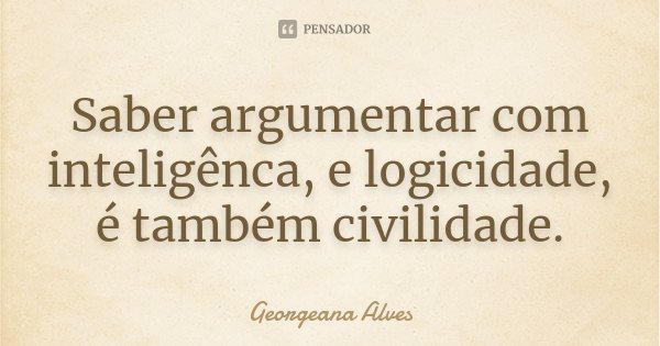 Saber argumentar com inteligênca, e logicidade, é também civilidade.... Frase de Georgeana Alves.