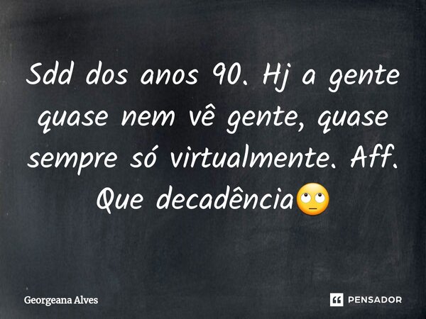 ⁠Sdd dos anos 90. Hj a gente quase nem vê gente, quase sempre só virtualmente. Aff. Que decadência🙄... Frase de Georgeana Alves.