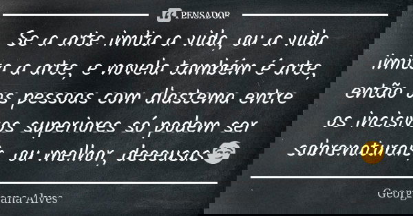 Se a arte imita a vida, ou a vida imita a arte, e novela também é arte, então as pessoas com diastema entre os incisivos superiores só podem ser sobrenaturais, ... Frase de Georgeana Alves.