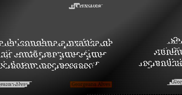 ⚖ Se a lei condena a prática da violência, então por que é que os policiais batem nas pessoas?... Frase de Georgeana Alves.
