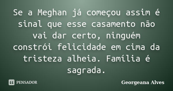 Se a Meghan já começou assim é sinal que esse casamento não vai dar certo, ninguém constrói felicidade em cima da tristeza alheia. Família é sagrada.... Frase de Georgeana Alves.