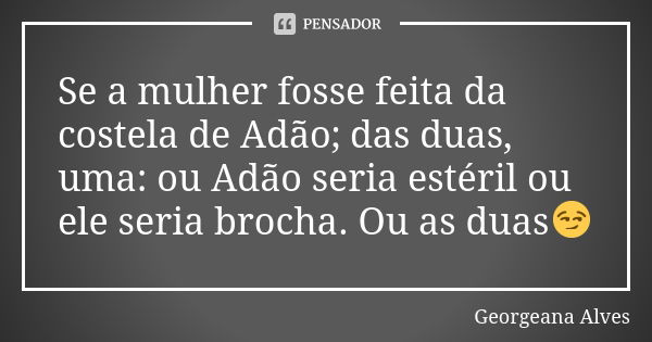 Se a mulher fosse feita da costela de Adão; das duas, uma: ou Adão seria estéril ou ele seria brocha. Ou as duas😏... Frase de Georgeana Alves.