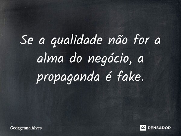 ⁠Se a qualidade não for a alma do negócio, a propaganda é fake.... Frase de Georgeana Alves.