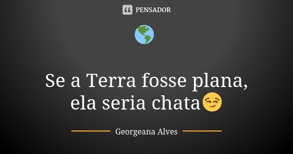 🌎 Se a Terra fosse plana, ela seria chata😏... Frase de Georgeana Alves.