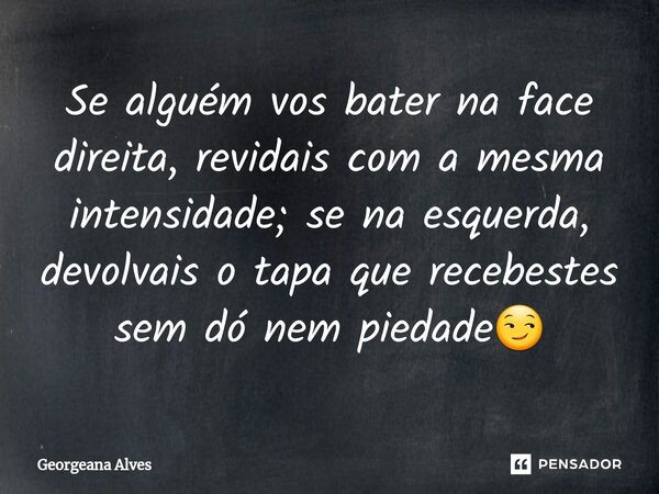 Se alguém vos bater na face direita, revidais com a mesma intensidade; se na esquerda, devolvais o tapa que recebestes sem dó nem piedade😏... Frase de Georgeana Alves.