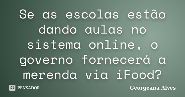Se as escolas estão dando aulas no sistema online, o governo fornecerá a merenda via iFood?... Frase de Georgeana Alves.