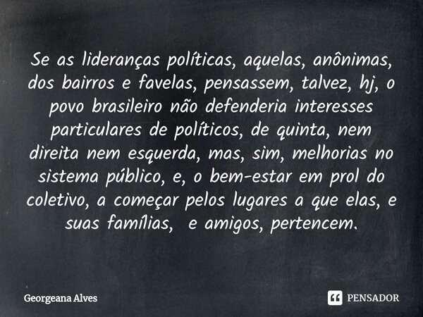 ⁠Se as lideranças políticas, aquelas, anônimas, dos bairros e favelas, pensassem, talvez, hj, o povo brasileiro não defenderia interesses particulares de políti... Frase de Georgeana Alves.