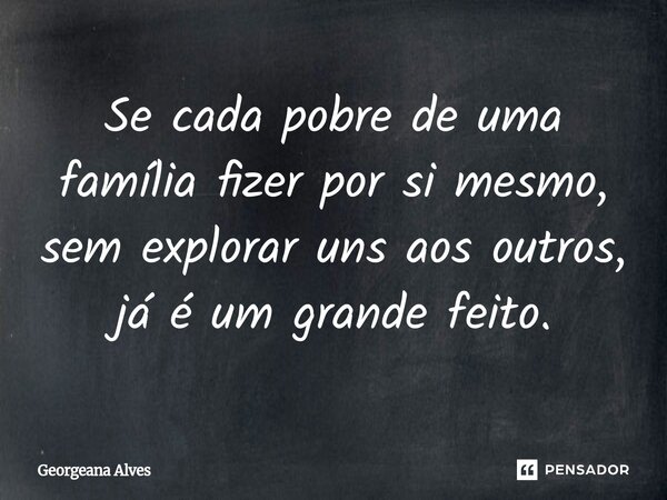 ⁠Se cada pobre de uma família fizer por si mesmo, sem explorar uns aos outros, já é um grande feito.... Frase de Georgeana Alves.