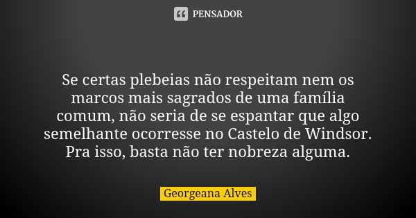 👑 Se certas plebeias não respeitam nem os marcos mais sagrados de uma família comum, não seria de se espantar que algo semelhante ocorresse no Castelo de Windso... Frase de Georgeana Alves.