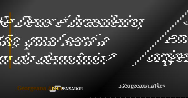 Se Deus é brasileiro, então, qual será a origem do demônio?... Frase de Georgeana Alves.