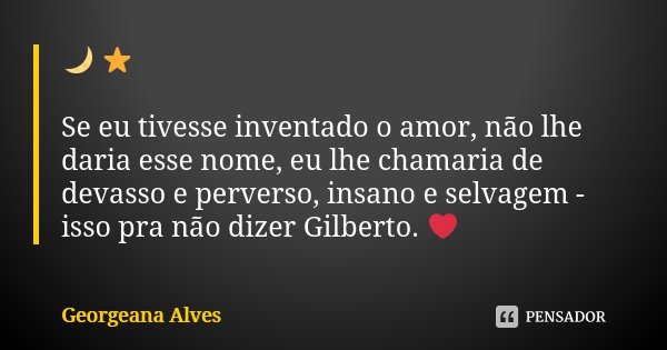 🌙 ⭐ Se eu tivesse inventado o amor, não lhe daria esse nome, eu lhe chamaria de devasso e perverso, insano e selvagem - isso pra não dizer Gilberto. ❤... Frase de Georgeana Alves.