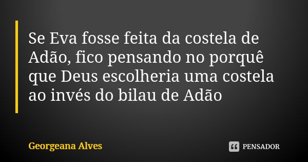 Se Eva fosse feita da costela de Adão, fico pensando no porquê que Deus escolheria uma costela ao invés do bilau de Adão😏... Frase de Georgeana Alves.