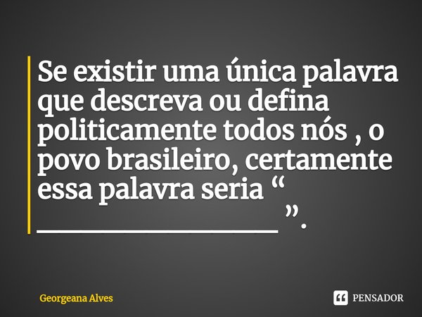 ⁠Se existir uma única palavra que descreva ou defina politicamente todos nós , o povo brasileiro, certamente essa palavra seria “ ___________ ”.... Frase de Georgeana Alves.