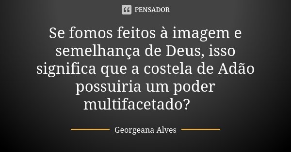 Se fomos feitos à imagem e semelhança de Deus, isso significa que a costela de Adão possuiria um poder multifacetado?😏... Frase de Georgeana Alves.