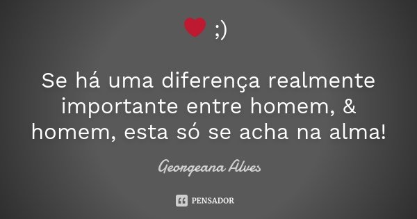 ❤ ;) Se há uma diferença realmente importante entre homem, & homem, esta só se acha na alma!... Frase de Georgeana Alves.