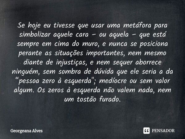 ⁠Se hoje eu tivesse que usar uma metáfora para simbolizar aquele cara – ou aquela – que está sempre em cima do muro, e nunca se posiciona perante as situações i... Frase de Georgeana Alves.