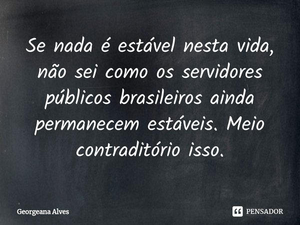 ⁠Se nada é estável nesta vida, não sei como os servidores públicos brasileiros ainda permanecem estáveis. Meio contraditório isso.... Frase de Georgeana Alves.
