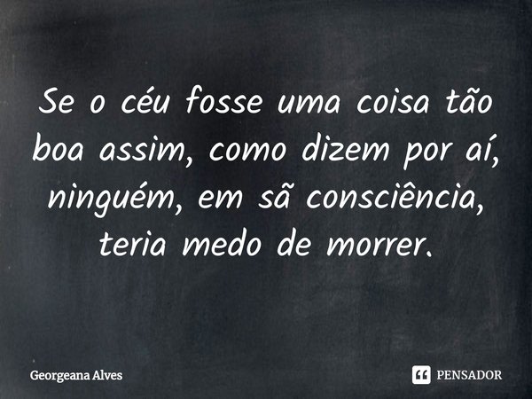 ⁠Se o céu fosse uma coisa tão boa assim, como dizem por aí, ninguém, em sã consciência, teria medo de morrer.... Frase de Georgeana Alves.