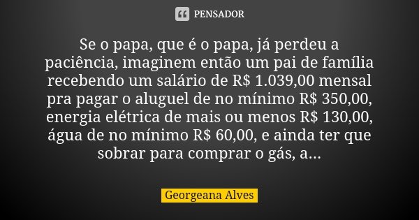 Se o papa, que é o papa, já perdeu a paciência, imaginem então um pai de família recebendo um salário de R$ 1.039,00 mensal pra pagar o aluguel de no mínimo R$ ... Frase de Georgeana Alves.