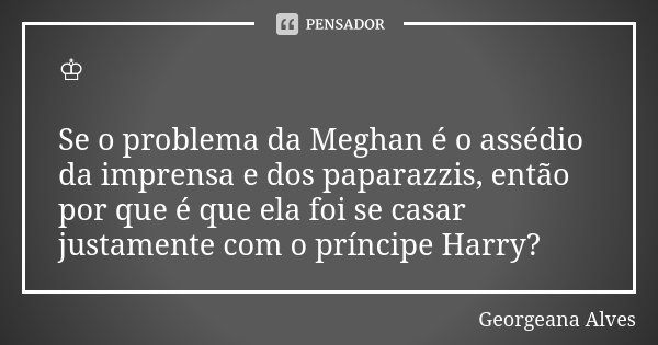 ♔ Se o problema da Meghan é o assédio da imprensa e dos paparazzis, então por que é que ela foi se casar justamente com o príncipe Harry?... Frase de Georgeana Alves.