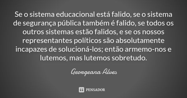 Se o sistema educacional está falido, se o sistema de segurança pública também é falido, se todos os outros sistemas estão falidos, e se os nossos representante... Frase de Georgeana Alves.