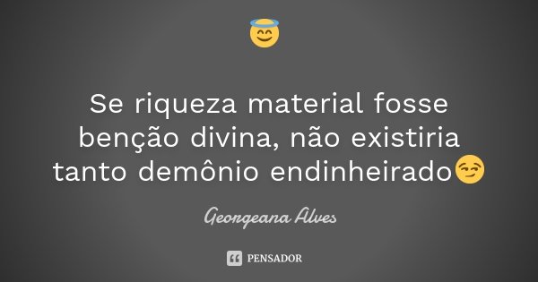 😇 Se riqueza material fosse benção divina, não existiria tanto demônio endinheirado😏... Frase de Georgeana Alves.