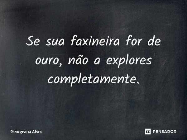 ⁠Se sua faxineira for de ouro, não a explores completamente.... Frase de Georgeana Alves.