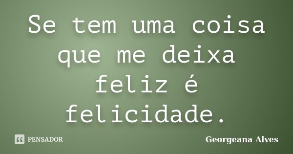 Se tem uma coisa que me deixa feliz é felicidade.... Frase de Georgeana Alves.