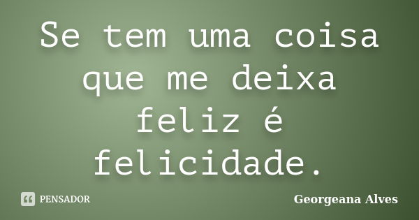 Se tem uma coisa que me deixa feliz é felicidade.... Frase de Georgeana Alves.