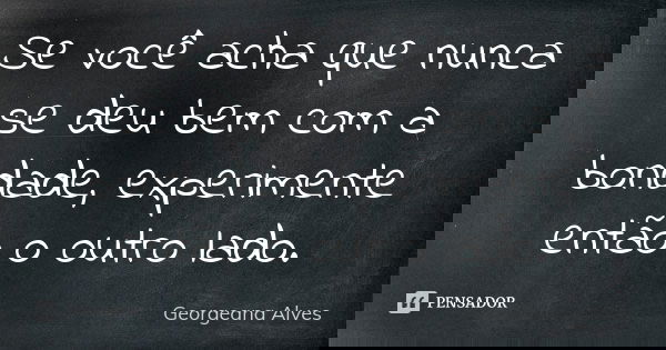 Se você acha que nunca se deu bem com a bondade, experimente então o outro lado.... Frase de Georgeana Alves.