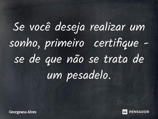 ⁠Se você deseja realizar um sonho, primeiro certifique - se de que não se trata de um pesadelo.... Frase de Georgeana Alves.