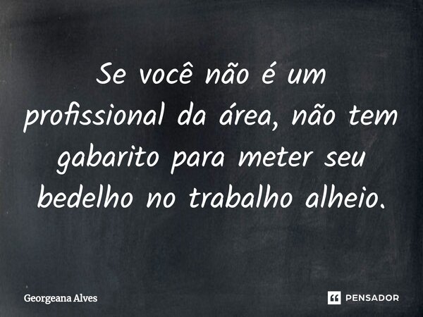 ⁠Se você não é um profissional da área, não tem gabarito para meter seu bedelho no trabalho alheio.... Frase de Georgeana Alves.