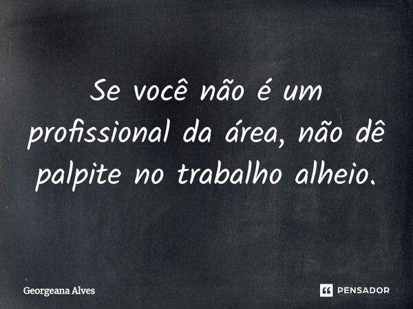 ⁠Se você não é um profissional da área, não dê palpite no trabalho alheio.... Frase de Georgeana Alves.