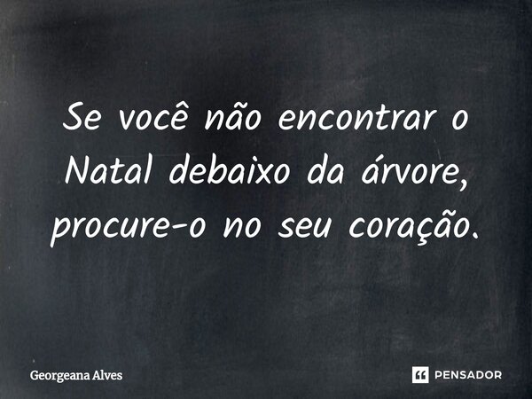 Se você não encontrar o Natal debaixo da árvore, procure-o no seu coração.... Frase de Georgeana Alves.