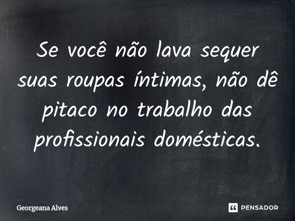 ⁠⁠⁠⁠⁠Se você não lava sequer suas roupas íntimas, não dê pitaco no trabalho das profissionais domésticas.... Frase de Georgeana Alves.