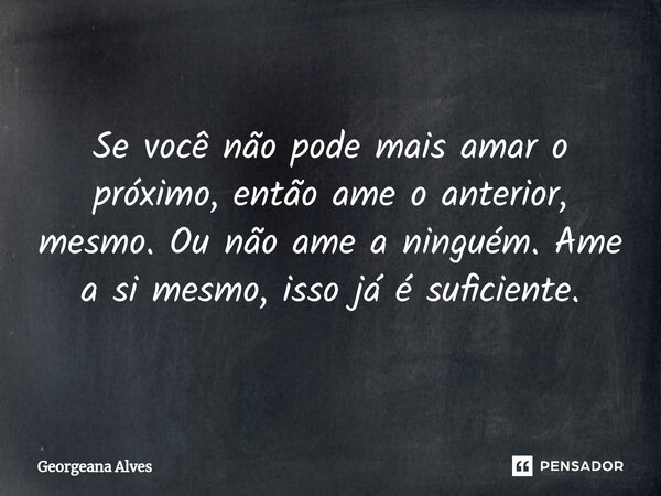 ⁠Se você não pode mais amar o próximo, então ame o anterior, mesmo. Ou não ame a ninguém. Ame a si mesmo, isso já é suficiente.... Frase de Georgeana Alves.