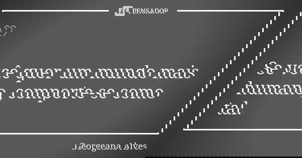 ♡ Se você quer um mundo mais humano, comporte-se como tal.... Frase de Georgeana Alves.