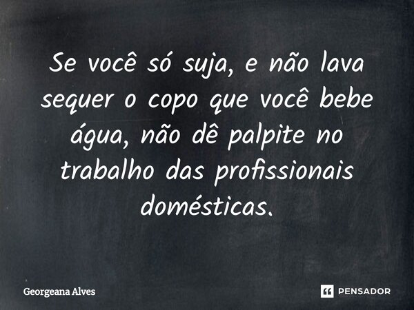 ⁠⁠⁠⁠Se você só suja, e não lava sequer o copo que você bebe água, não dê palpite no trabalho das profissionais domésticas.... Frase de Georgeana Alves.