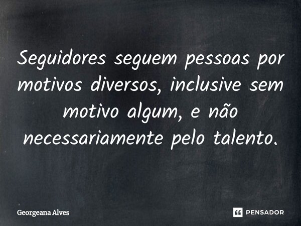 ⁠Seguidores seguem pessoas por motivos diversos, inclusive sem motivo algum, e não necessariamente pelo talento.... Frase de Georgeana Alves.