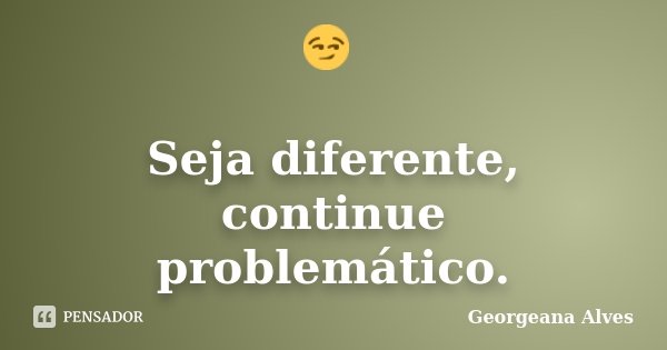 😏 Seja diferente, continue problemático.... Frase de Georgeana Alves.
