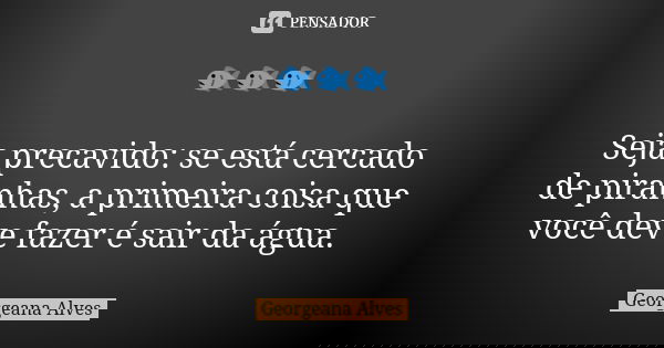 🐟🐟🐟 Seja precavido: se está cercado de piranhas, a primeira coisa que você deve fazer é sair da água.... Frase de Georgeana Alves.