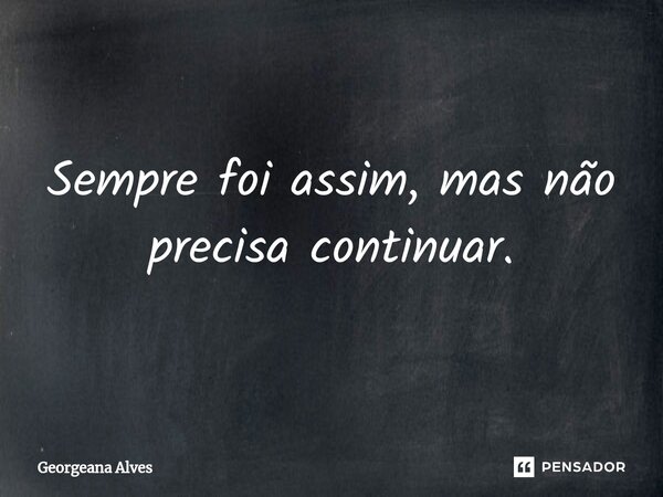⁠Sempre foi assim, mas não precisa continuar.... Frase de Georgeana Alves.